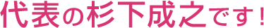 代表の杉下成之です!